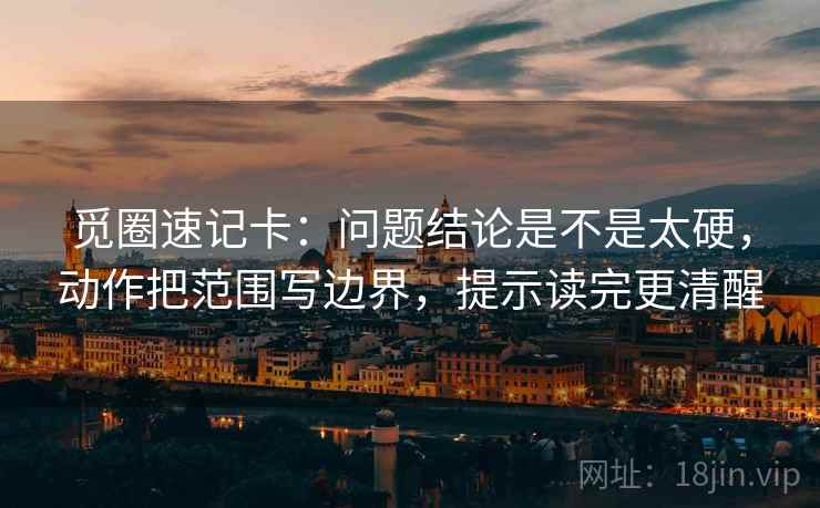 觅圈速记卡:问题结论是不是太硬,动作把范围写边界,提示读完更清醒