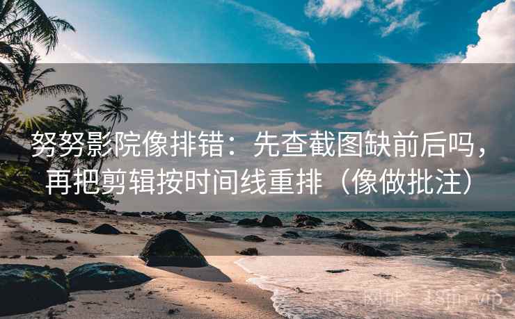 努努影院像排错:先查截图缺前后吗,再把剪辑按时间线重排(像做批注)
