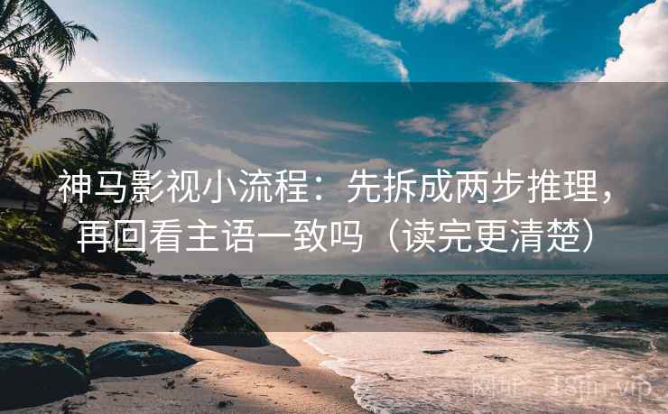 神马影视小流程：先拆成两步推理，再回看主语一致吗（读完更清楚）  第2张