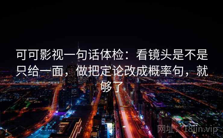可可影视一句话体检：看镜头是不是只给一面，做把定论改成概率句，就够了