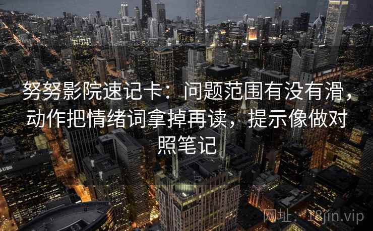 努努影院速记卡：问题范围有没有滑，动作把情绪词拿掉再读，提示像做对照笔记