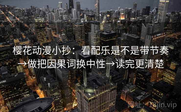 樱花动漫小抄:看配乐是不是带节奏→做把因果词换中性→读完更清楚