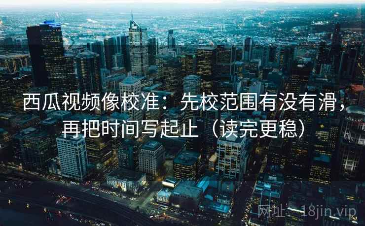 西瓜视频像校准：先校范围有没有滑，再把时间写起止（读完更稳）  第2张