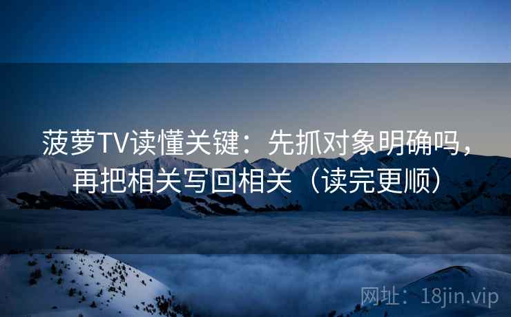 菠萝TV读懂关键：先抓对象明确吗，再把相关写回相关（读完更顺）  第2张