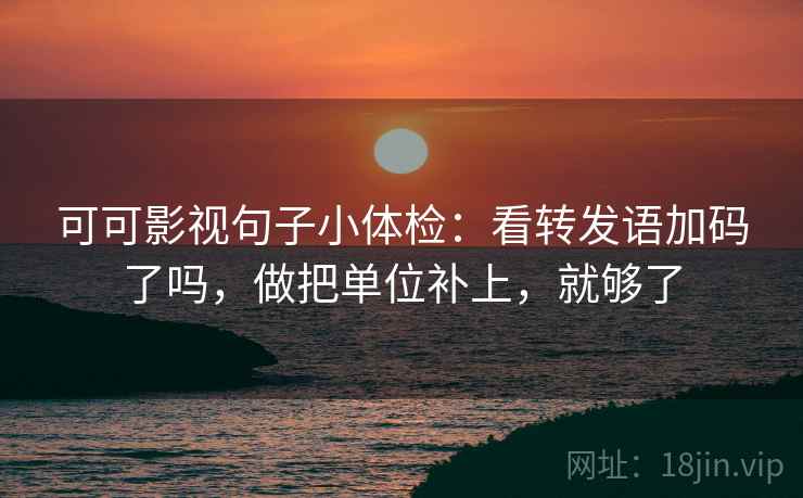 可可影视句子小体检：看转发语加码了吗，做把单位补上，就够了  第1张