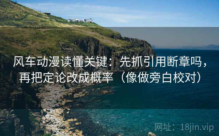 风车动漫读懂关键:先抓引用断章吗,再把定论改成概率(像做旁白校对)