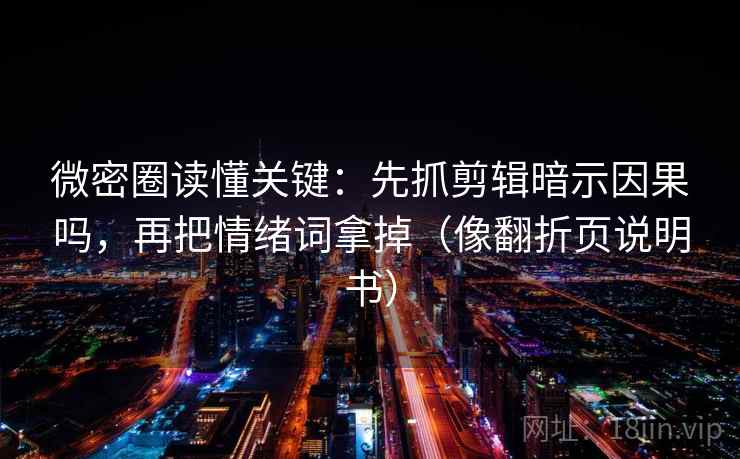 微密圈读懂关键：先抓剪辑暗示因果吗，再把情绪词拿掉（像翻折页说明书）