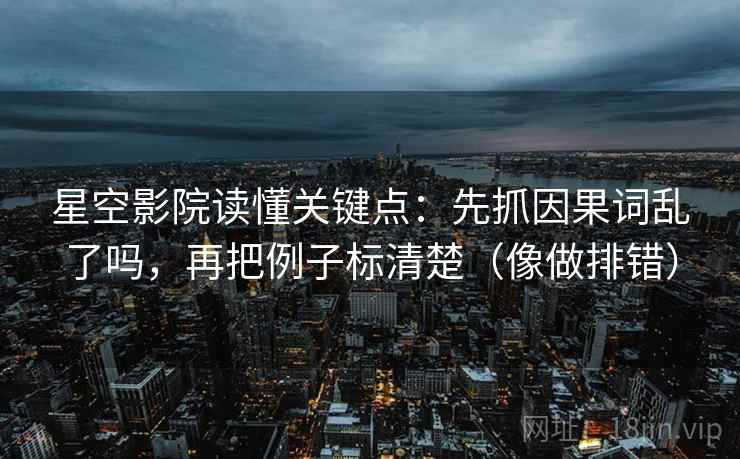星空影院读懂关键点：先抓因果词乱了吗，再把例子标清楚（像做排错）  第1张