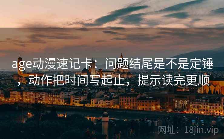age动漫速记卡:问题结尾是不是定锤,动作把时间写起止,提示读完更顺 第2张 age动漫速记卡:问题结尾是不是定锤,动作把时间写起止,提示读完更顺 第2张