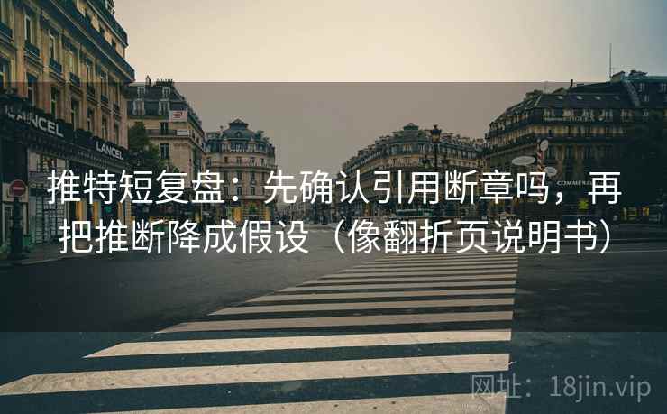 推特短复盘：先确认引用断章吗，再把推断降成假设（像翻折页说明书）