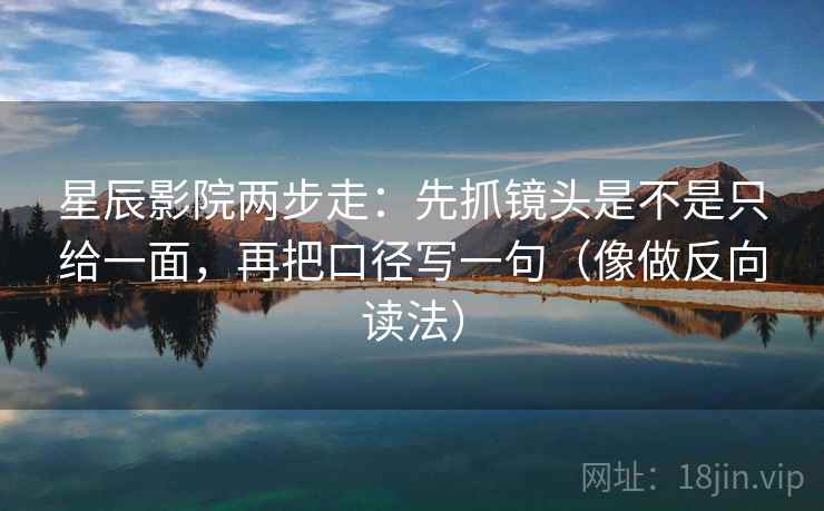 星辰影院两步走：先抓镜头是不是只给一面，再把口径写一句（像做反向读法）