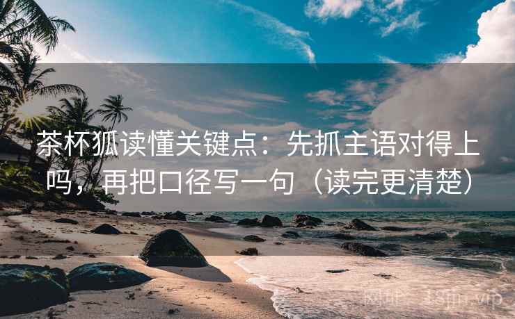 茶杯狐读懂关键点：先抓主语对得上吗，再把口径写一句（读完更清楚）  第1张