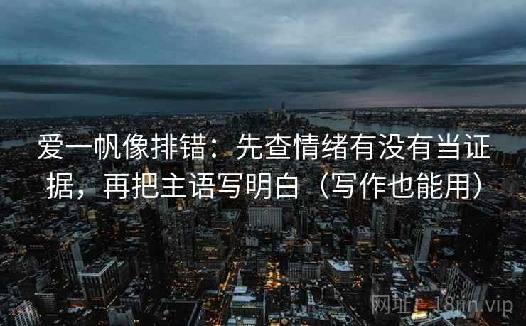 爱一帆像排错:先查情绪有没有当证据,再把主语写明白(写作也能用)