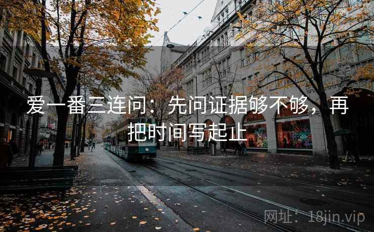爱一番三连问：先问证据够不够，再把时间写起止