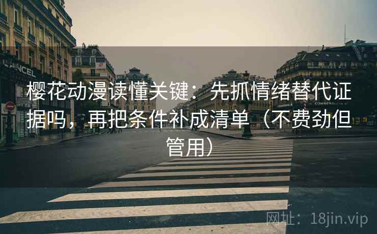 樱花动漫读懂关键:先抓情绪替代证据吗,再把条件补成清单(不费劲但管用)