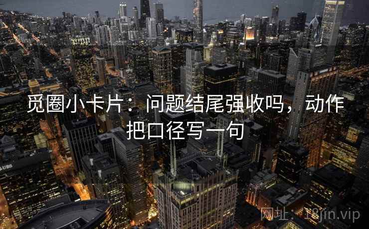 觅圈小卡片:问题结尾强收吗,动作把口径写一句