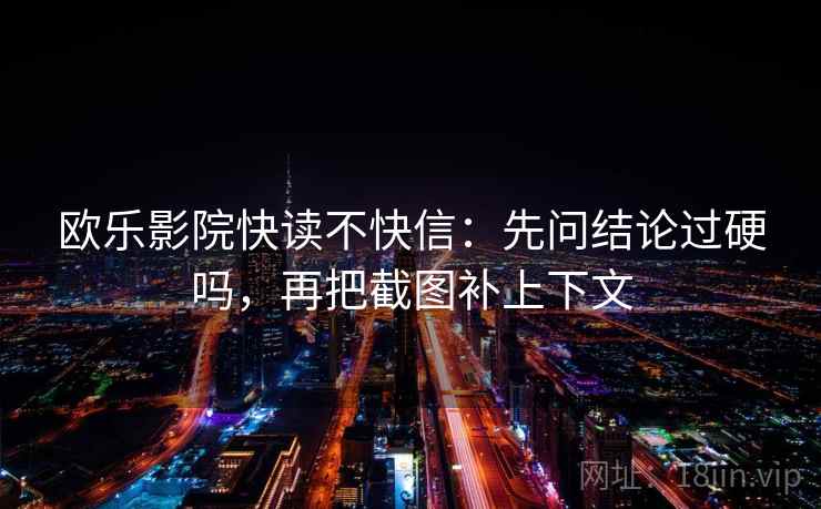 欧乐影院快读不快信:先问结论过硬吗,再把截图补上下文 第2张 欧乐影院快读不快信:先问结论过硬吗,再把截图补上下文 第2张