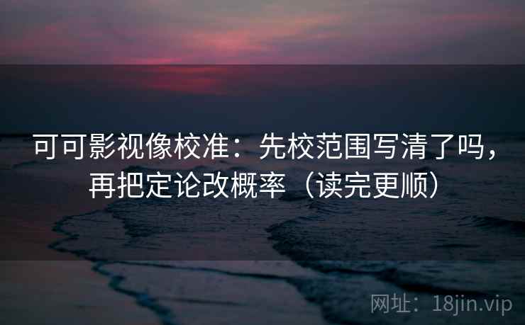 可可影视像校准：先校范围写清了吗，再把定论改概率（读完更顺）  第2张