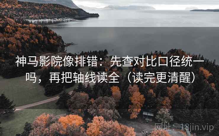 神马影院像排错：先查对比口径统一吗，再把轴线读全（读完更清醒）