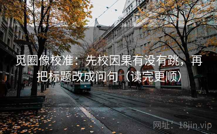 觅圈像校准:先校因果有没有跳,再把标题改成问句(读完更顺) 第2张 觅圈像校准:先校因果有没有跳,再把标题改成问句(读完更顺) 第2张