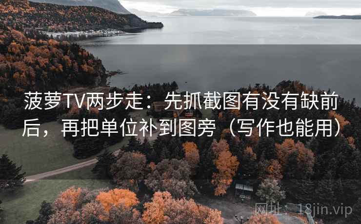 菠萝TV两步走：先抓截图有没有缺前后，再把单位补到图旁（写作也能用）  第2张