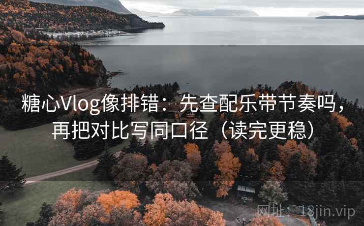 糖心Vlog像排错：先查配乐带节奏吗，再把对比写同口径（读完更稳）