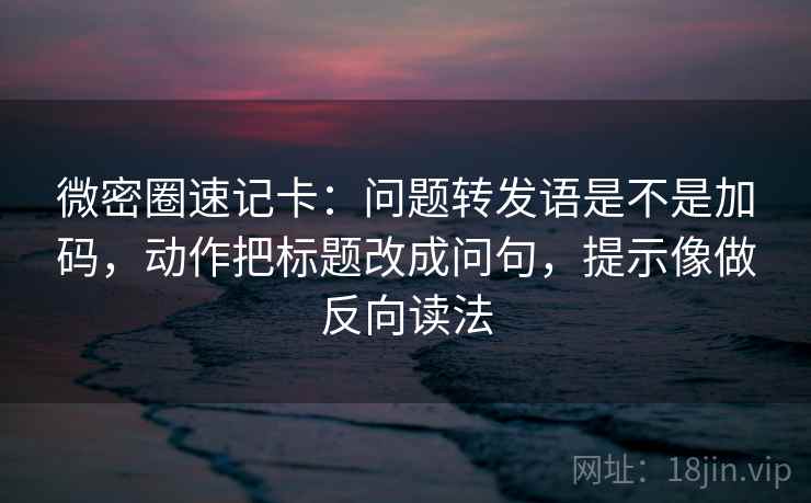微密圈速记卡：问题转发语是不是加码，动作把标题改成问句，提示像做反向读法