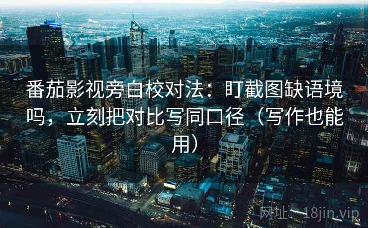 番茄影视旁白校对法：盯截图缺语境吗，立刻把对比写同口径（写作也能用）