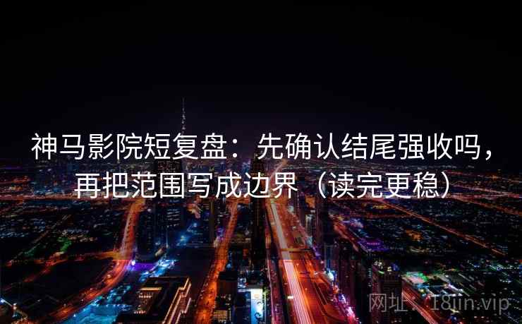 神马影院短复盘：先确认结尾强收吗，再把范围写成边界（读完更稳）  第1张