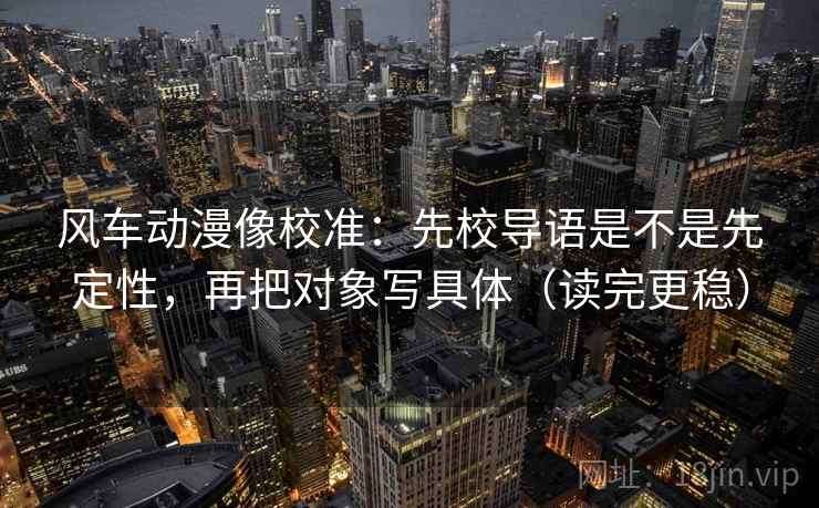 风车动漫像校准：先校导语是不是先定性，再把对象写具体（读完更稳）  第1张