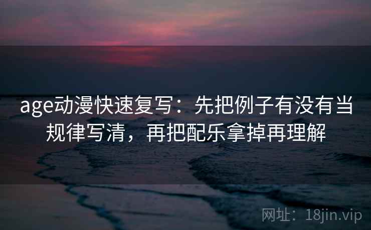 age动漫快速复写：先把例子有没有当规律写清，再把配乐拿掉再理解  第2张