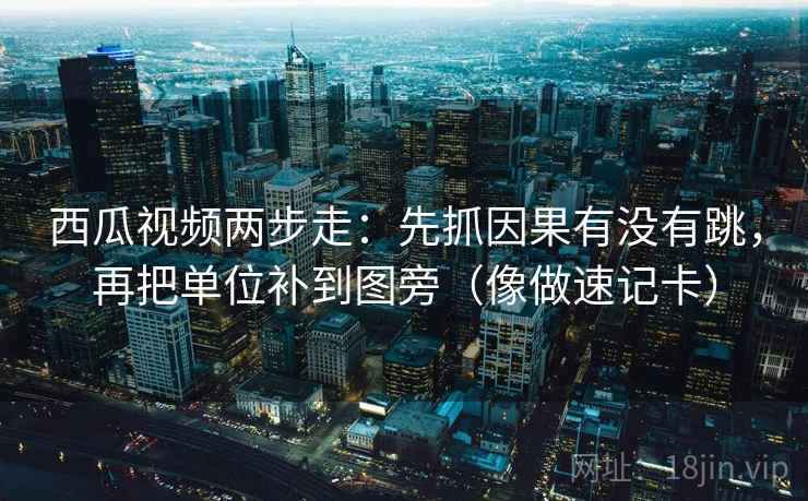 西瓜视频两步走：先抓因果有没有跳，再把单位补到图旁（像做速记卡）