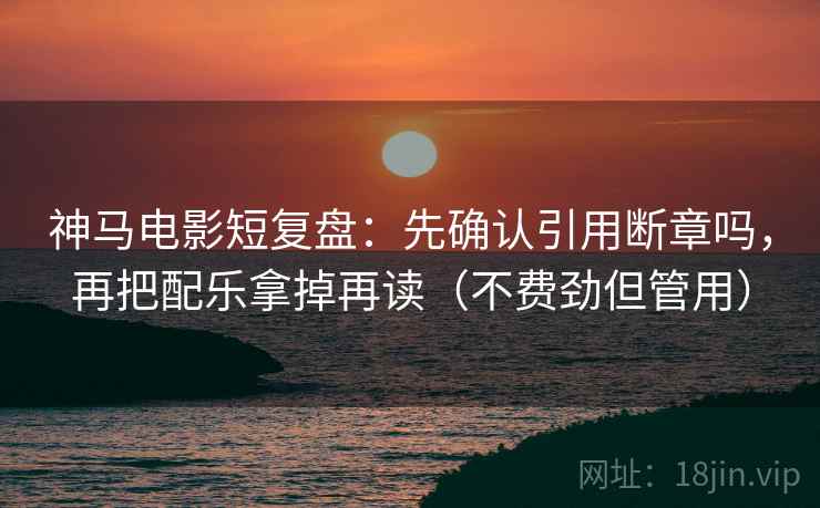 神马电影短复盘：先确认引用断章吗，再把配乐拿掉再读（不费劲但管用）