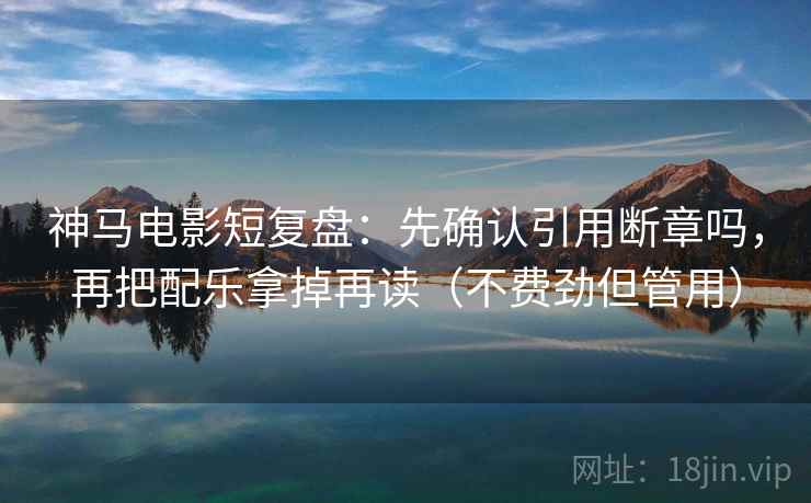 神马电影短复盘：先确认引用断章吗，再把配乐拿掉再读（不费劲但管用）  第2张