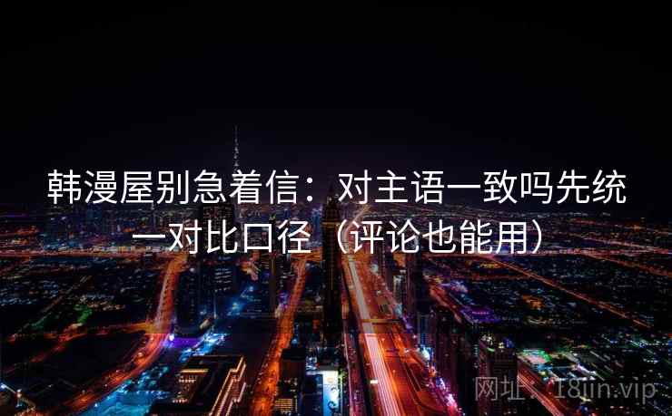 韩漫屋别急着信：对主语一致吗先统一对比口径（评论也能用）