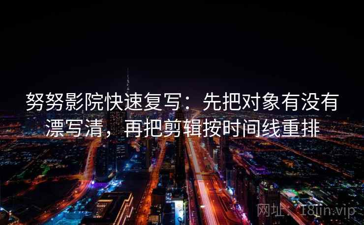 努努影院快速复写：先把对象有没有漂写清，再把剪辑按时间线重排