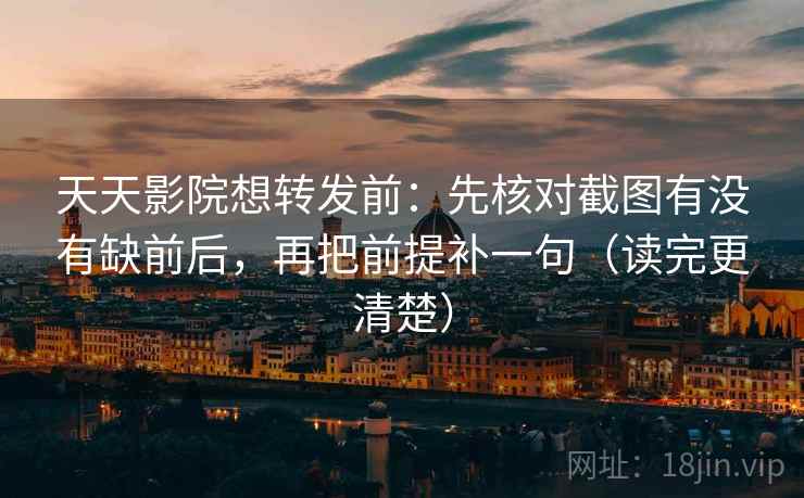天天影院想转发前：先核对截图有没有缺前后，再把前提补一句（读完更清楚）