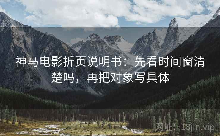 神马电影折页说明书：先看时间窗清楚吗，再把对象写具体