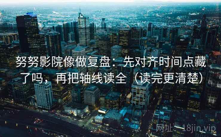 努努影院像做复盘：先对齐时间点藏了吗，再把轴线读全（读完更清楚）  第2张
