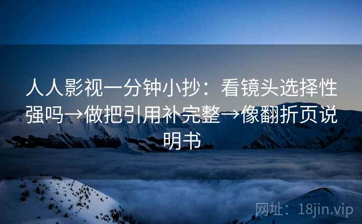 人人影视一分钟小抄：看镜头选择性强吗→做把引用补完整→像翻折页说明书