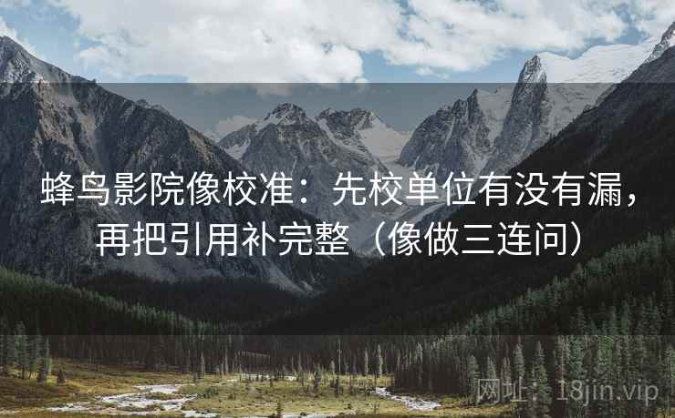 蜂鸟影院像校准：先校单位有没有漏，再把引用补完整（像做三连问）  第2张