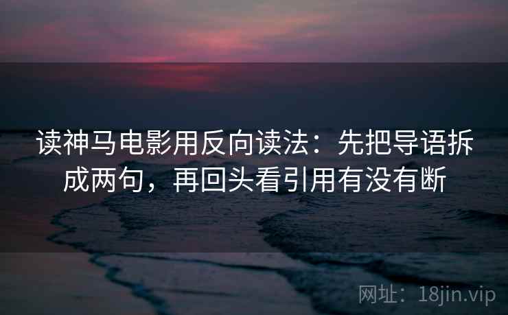 读神马电影用反向读法：先把导语拆成两句，再回头看引用有没有断