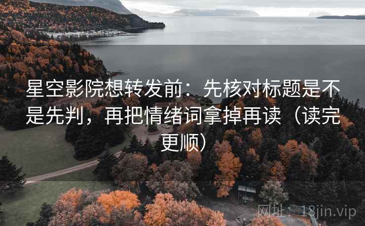 星空影院想转发前：先核对标题是不是先判，再把情绪词拿掉再读（读完更顺）