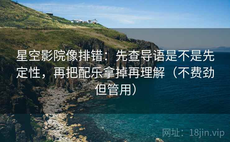 星空影院像排错：先查导语是不是先定性，再把配乐拿掉再理解（不费劲但管用）
