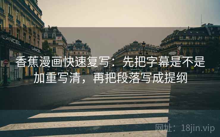 香蕉漫画快速复写：先把字幕是不是加重写清，再把段落写成提纲