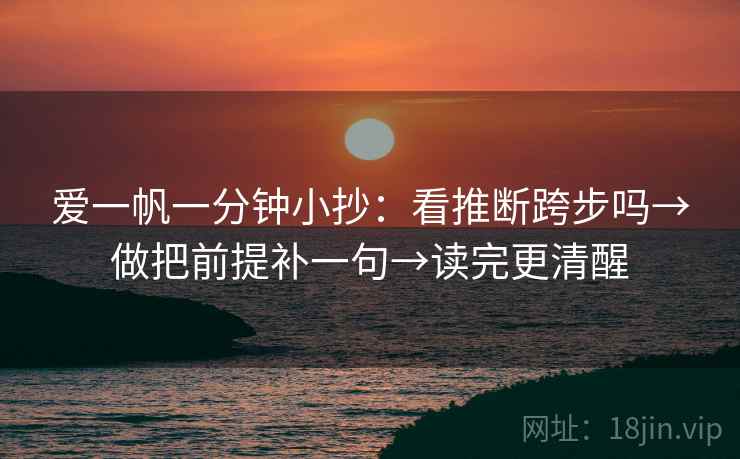 爱一帆一分钟小抄：看推断跨步吗→做把前提补一句→读完更清醒