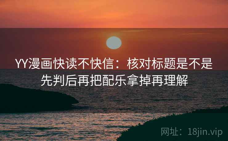 YY漫画快读不快信：核对标题是不是先判后再把配乐拿掉再理解
