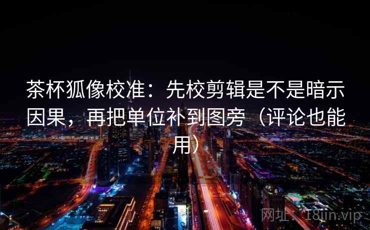茶杯狐像校准：先校剪辑是不是暗示因果，再把单位补到图旁（评论也能用）  第2张
