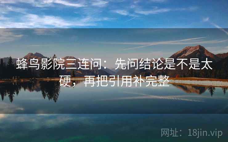 蜂鸟影院三连问：先问结论是不是太硬，再把引用补完整
