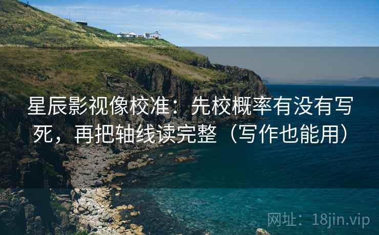 星辰影视像校准：先校概率有没有写死，再把轴线读完整（写作也能用）